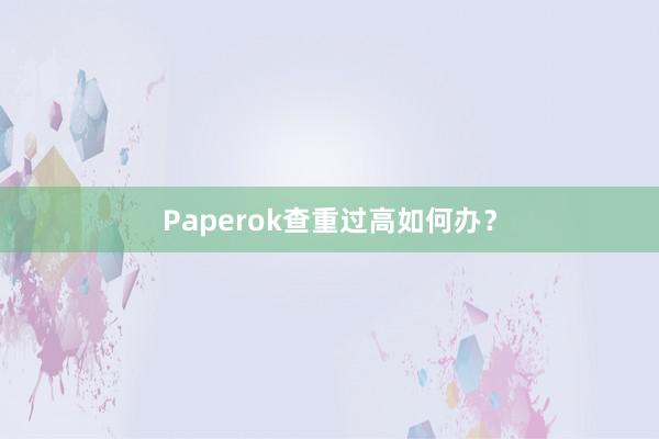 Paperok查重过高如何办？