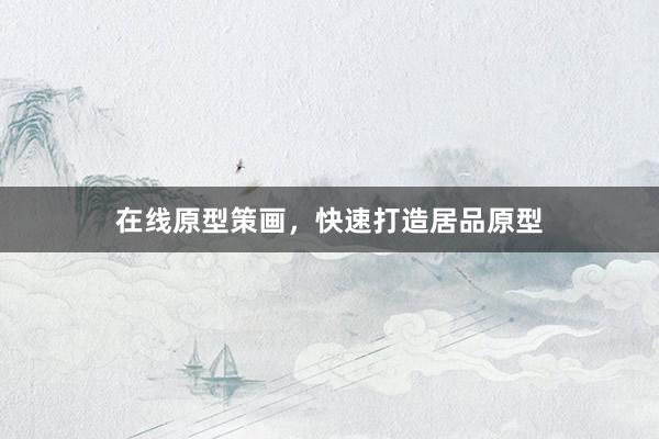 在线原型策画，快速打造居品原型
